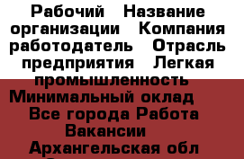 Рабочий › Название организации ­ Компания-работодатель › Отрасль предприятия ­ Легкая промышленность › Минимальный оклад ­ 1 - Все города Работа » Вакансии   . Архангельская обл.,Северодвинск г.